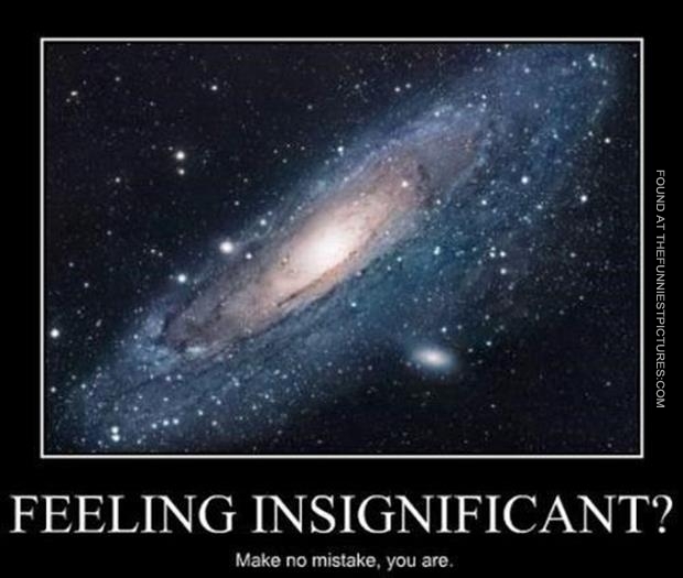 Your place in the universe. You are insignificant.